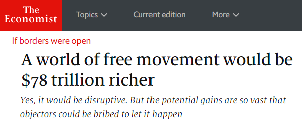 The Economist: If borders were open: "A world of free movement would be $78 trillion richer" - Yes, it would be disruptive. But the potential gains are so vast that objectors could be bribed to let it happen.