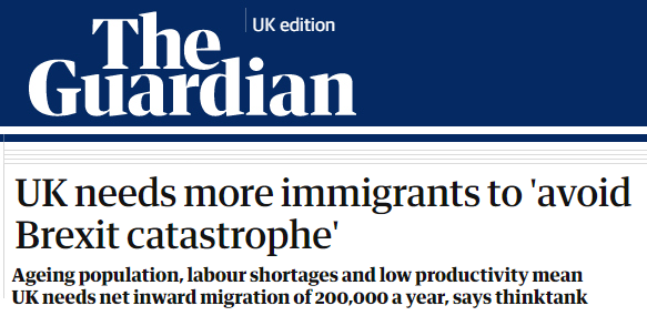The Guardian: "UK needs more immigrants to 'avoid Brexit catastrophe'"

- Ageing population, labour shortages and low productivity mean UK needs net inward migration of 200,000 a year, says thinktank